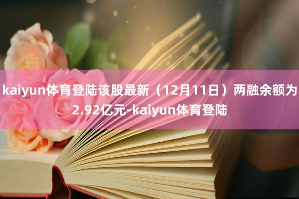 kaiyun体育登陆该股最新（12月11日）两融余额为2.92亿元-kaiyun体育登陆