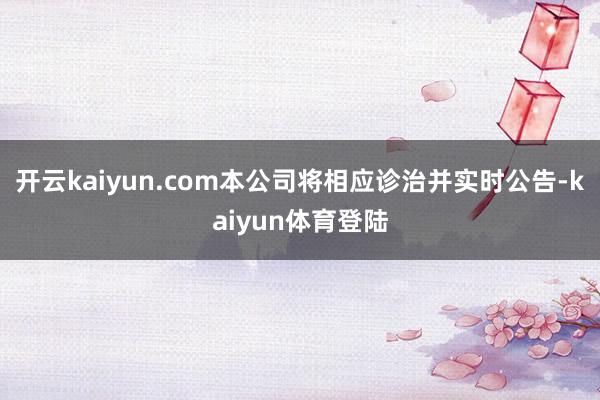 开云kaiyun.com本公司将相应诊治并实时公告-kaiyun体育登陆