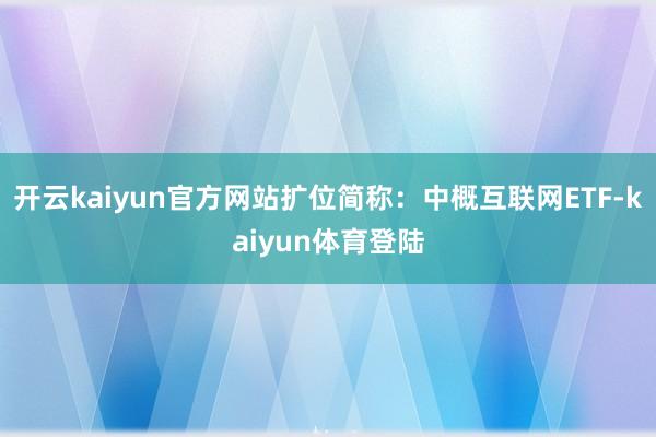 开云kaiyun官方网站扩位简称：中概互联网ETF-kaiyun体育登陆