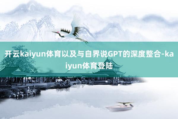 开云kaiyun体育以及与自界说GPT的深度整合-kaiyun体育登陆
