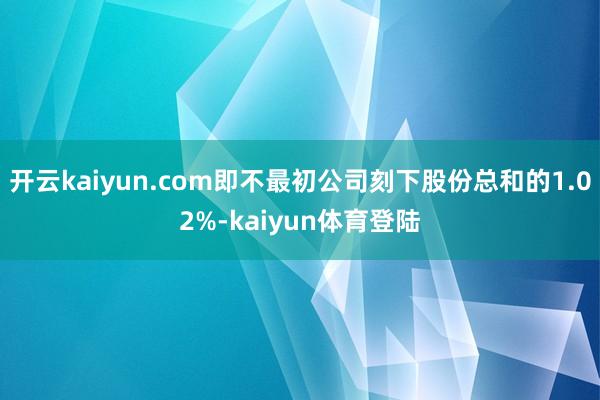 开云kaiyun.com即不最初公司刻下股份总和的1.02%-kaiyun体育登陆