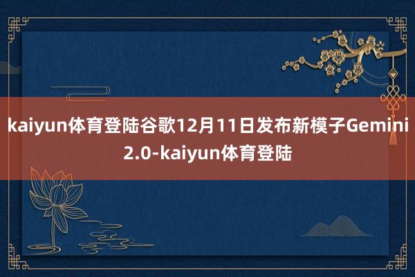 kaiyun体育登陆谷歌12月11日发布新模子Gemini2.0-kaiyun体育登陆