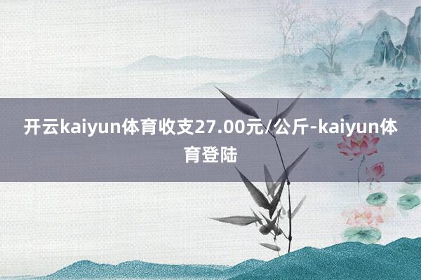 开云kaiyun体育收支27.00元/公斤-kaiyun体育登陆
