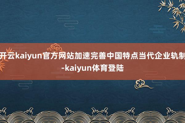 开云kaiyun官方网站加速完善中国特点当代企业轨制-kaiyun体育登陆
