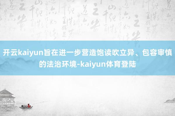 开云kaiyun旨在进一步营造饱读吹立异、包容审慎的法治环境-kaiyun体育登陆