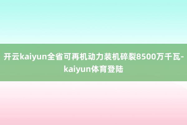开云kaiyun全省可再机动力装机碎裂8500万千瓦-kaiyun体育登陆