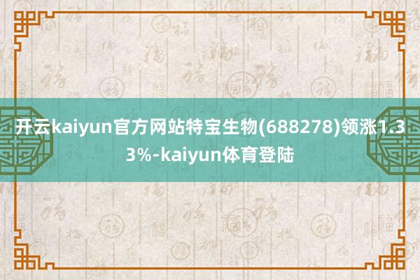 开云kaiyun官方网站特宝生物(688278)领涨1.33%-kaiyun体育登陆