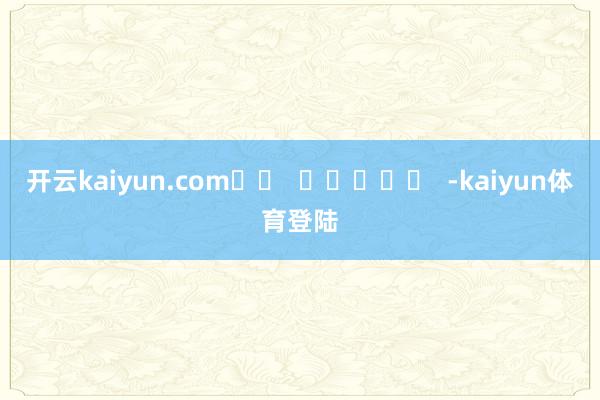 开云kaiyun.com -kaiyun体育登陆
