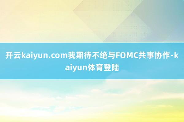开云kaiyun.com我期待不绝与FOMC共事协作-kaiyun体育登陆