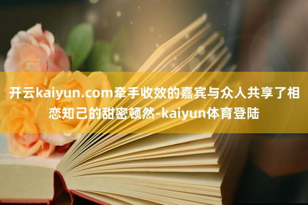 开云kaiyun.com牵手收效的嘉宾与众人共享了相恋知己的甜密顿然-kaiyun体育登陆
