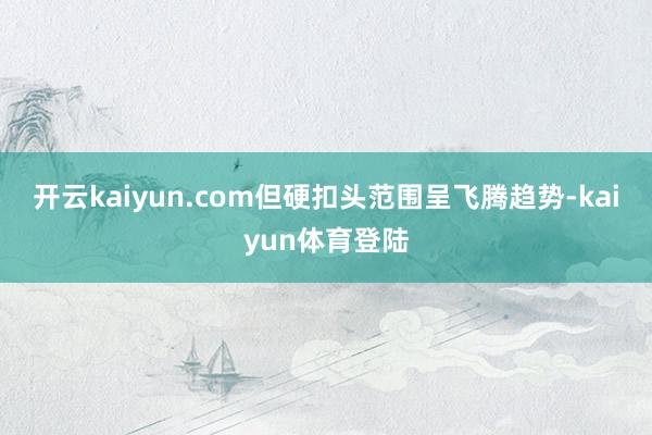 开云kaiyun.com但硬扣头范围呈飞腾趋势-kaiyun体育登陆