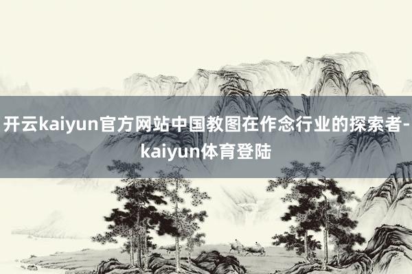 开云kaiyun官方网站中国教图在作念行业的探索者-kaiyun体育登陆
