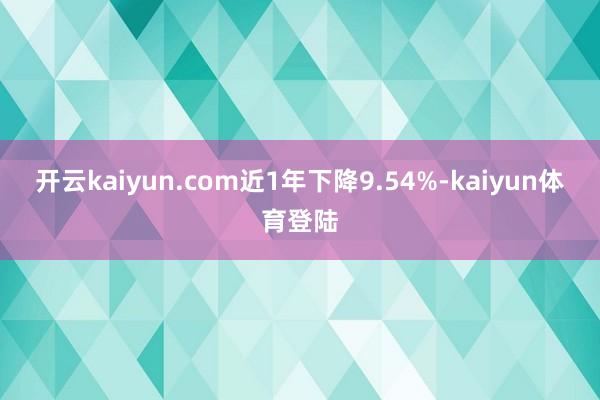 开云kaiyun.com近1年下降9.54%-kaiyun体育登陆