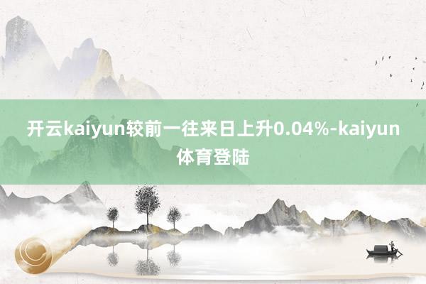 开云kaiyun较前一往来日上升0.04%-kaiyun体育登陆