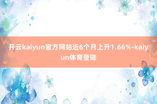 开云kaiyun官方网站近6个月上升1.66%-kaiyun体育登陆