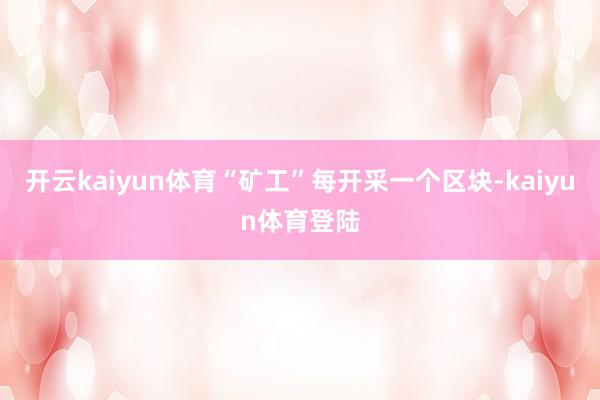 开云kaiyun体育“矿工”每开采一个区块-kaiyun体育登陆