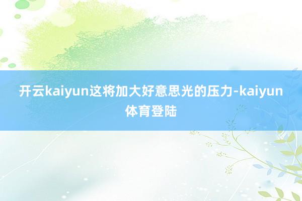 开云kaiyun　　这将加大好意思光的压力-kaiyun体育登陆