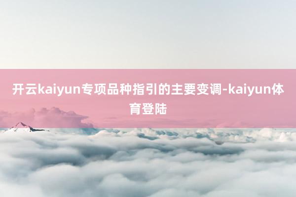 开云kaiyun专项品种指引的主要变调-kaiyun体育登陆