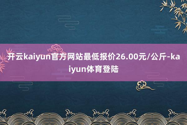 开云kaiyun官方网站最低报价26.00元/公斤-kaiyun体育登陆