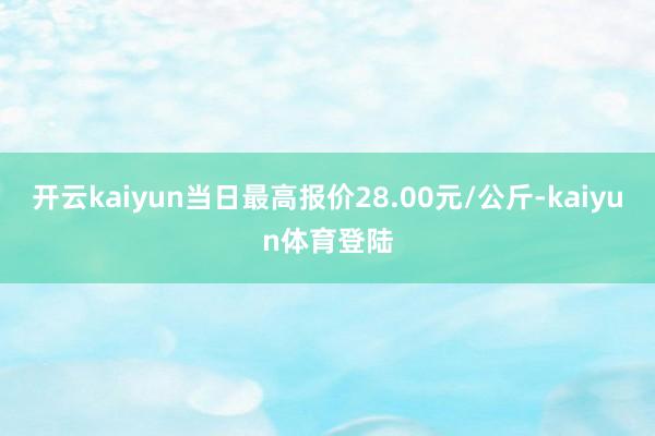 开云kaiyun当日最高报价28.00元/公斤-kaiyun体育登陆