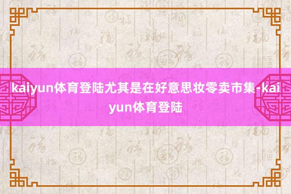 kaiyun体育登陆尤其是在好意思妆零卖市集-kaiyun体育登陆