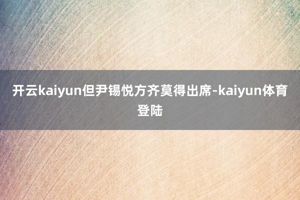 开云kaiyun但尹锡悦方齐莫得出席-kaiyun体育登陆
