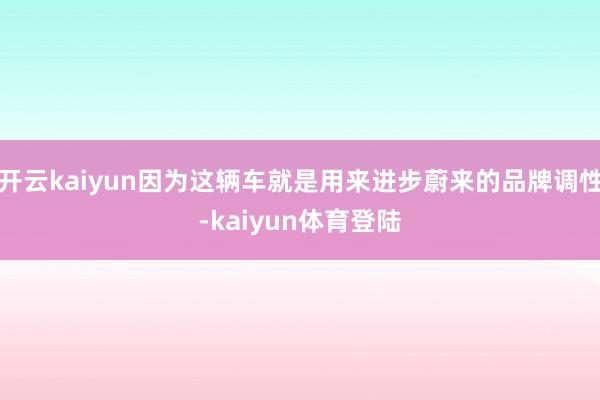 开云kaiyun因为这辆车就是用来进步蔚来的品牌调性-kaiyun体育登陆