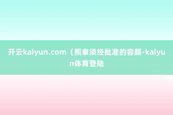 开云kaiyun.com（照章须经批准的容颜-kaiyun体育登陆