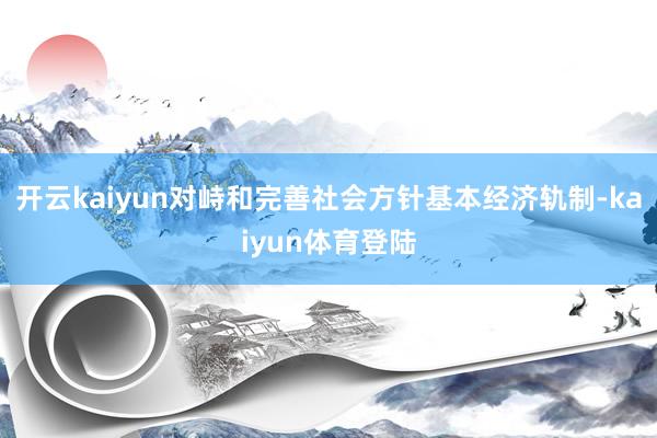 开云kaiyun对峙和完善社会方针基本经济轨制-kaiyun体育登陆