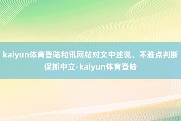 kaiyun体育登陆和讯网站对文中述说、不雅点判断保抓中立-kaiyun体育登陆