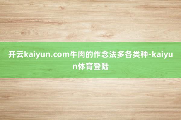 开云kaiyun.com牛肉的作念法多各类种-kaiyun体育登陆