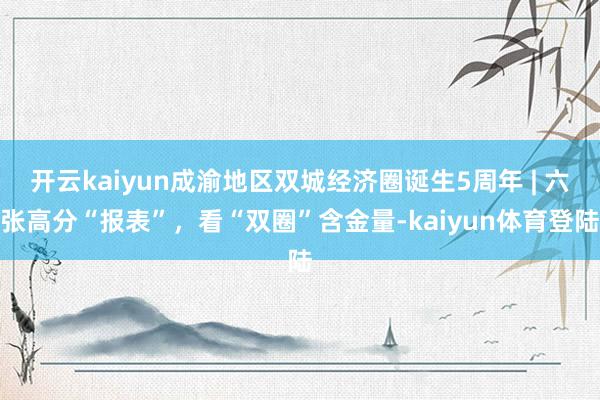 开云kaiyun成渝地区双城经济圈诞生5周年 | 六张高分“报表”，看“双圈”含金量-kaiyun体育登陆