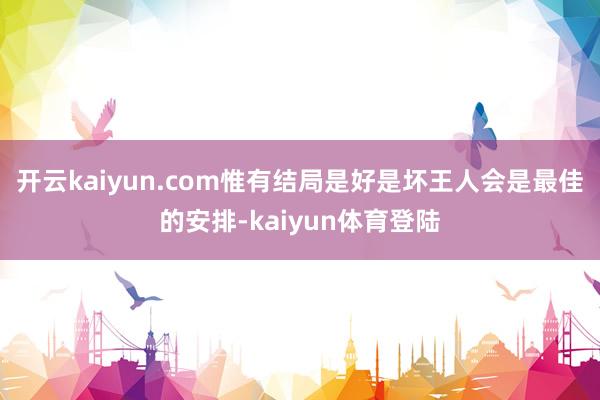 开云kaiyun.com惟有结局是好是坏王人会是最佳的安排-kaiyun体育登陆