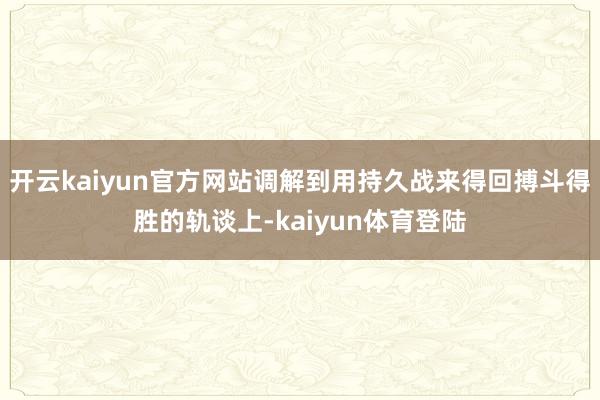 开云kaiyun官方网站调解到用持久战来得回搏斗得胜的轨谈上-kaiyun体育登陆