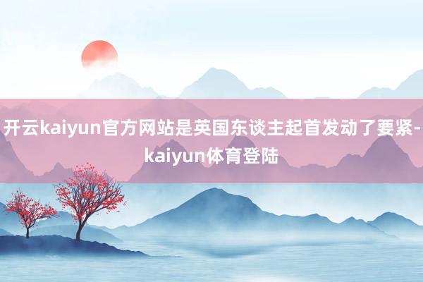 开云kaiyun官方网站是英国东谈主起首发动了要紧-kaiyun体育登陆