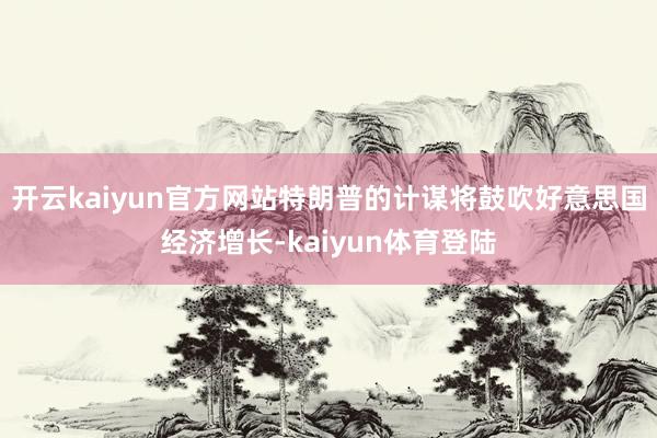 开云kaiyun官方网站特朗普的计谋将鼓吹好意思国经济增长-kaiyun体育登陆