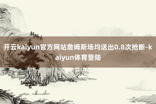 开云kaiyun官方网站詹姆斯场均送出0.8次抢断-kaiyun体育登陆