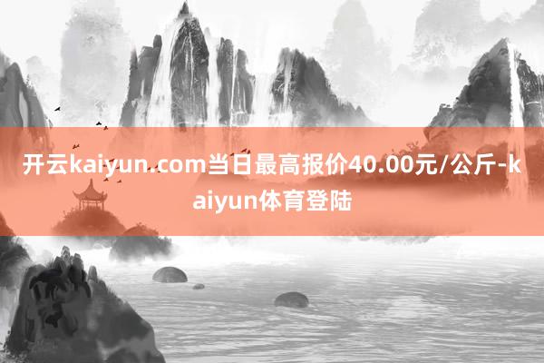 开云kaiyun.com当日最高报价40.00元/公斤-kaiyun体育登陆