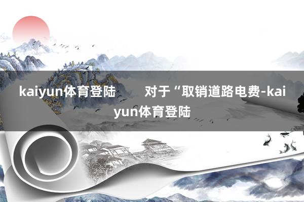 kaiyun体育登陆        对于“取销道路电费-kaiyun体育登陆