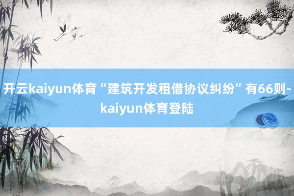开云kaiyun体育“建筑开发租借协议纠纷”有66则-kaiyun体育登陆