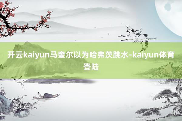 开云kaiyun马奎尔以为哈弗茨跳水-kaiyun体育登陆