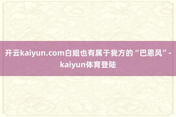 开云kaiyun.com白姐也有属于我方的“巴恩风”-kaiyun体育登陆