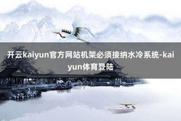 开云kaiyun官方网站机架必须接纳水冷系统-kaiyun体育登陆