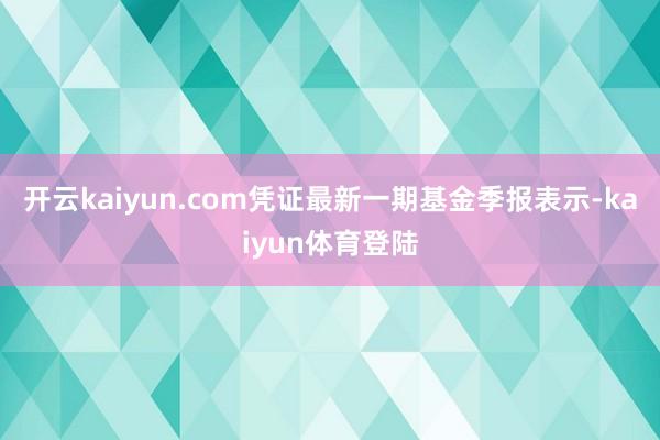 开云kaiyun.com凭证最新一期基金季报表示-kaiyun体育登陆