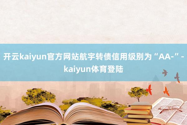 开云kaiyun官方网站航宇转债信用级别为“AA-”-kaiyun体育登陆