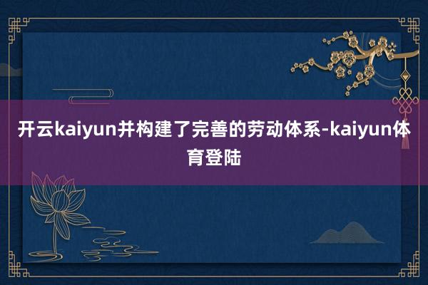 开云kaiyun并构建了完善的劳动体系-kaiyun体育登陆