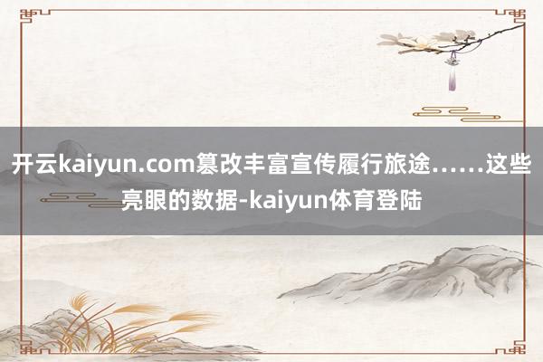 开云kaiyun.com篡改丰富宣传履行旅途……这些亮眼的数据-kaiyun体育登陆