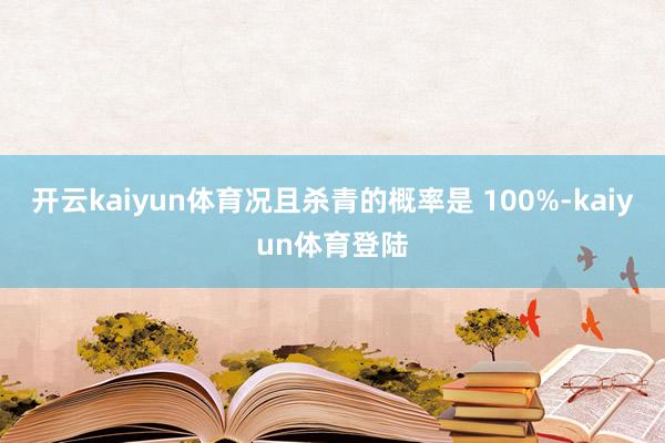 开云kaiyun体育况且杀青的概率是 100%-kaiyun体育登陆