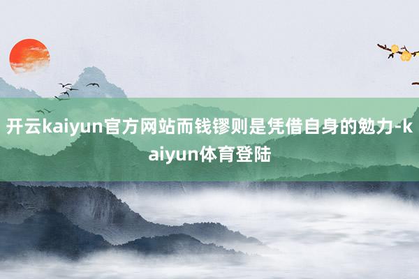 开云kaiyun官方网站而钱镠则是凭借自身的勉力-kaiyun体育登陆