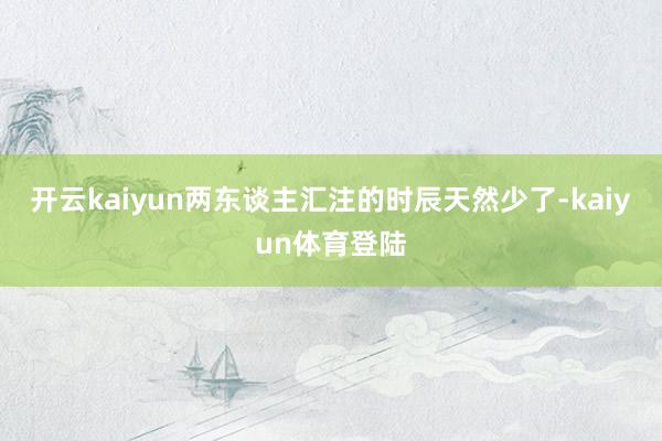 开云kaiyun两东谈主汇注的时辰天然少了-kaiyun体育登陆
